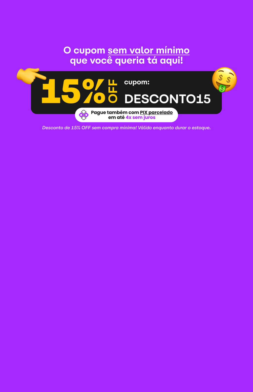 Ganhe desconto de 15% OFF sem compra mínima! Válido enquanto durar o estoque.